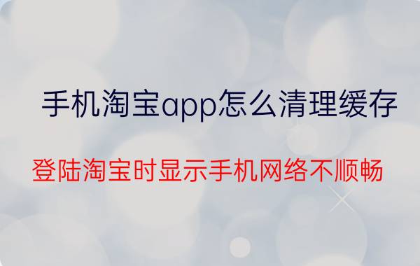 手机淘宝app怎么清理缓存 登陆淘宝时显示手机网络不顺畅？